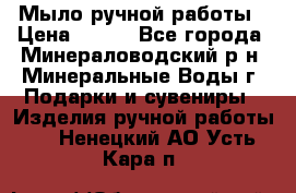 Мыло ручной работы › Цена ­ 350 - Все города, Минераловодский р-н, Минеральные Воды г. Подарки и сувениры » Изделия ручной работы   . Ненецкий АО,Усть-Кара п.